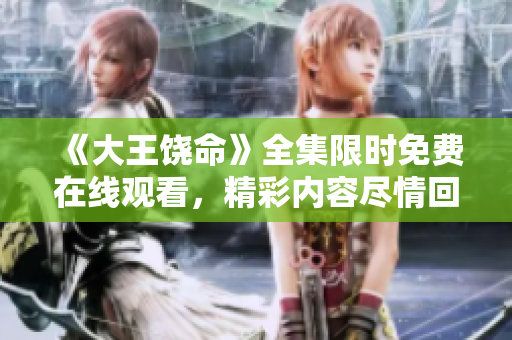 《大王饶命》全集限时免费在线观看，精彩内容尽情回顾！