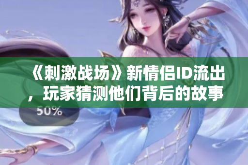 《刺激战场》新情侣ID流出，玩家猜测他们背后的故事与战力如何？