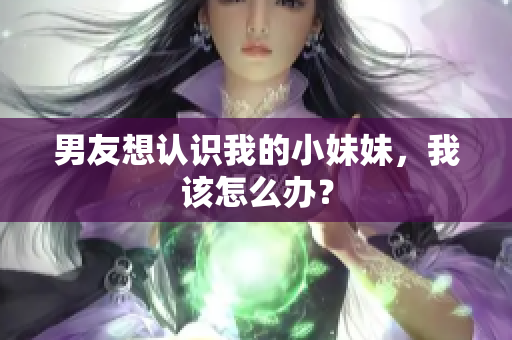 男友想认识我的小妹妹，我该怎么办？