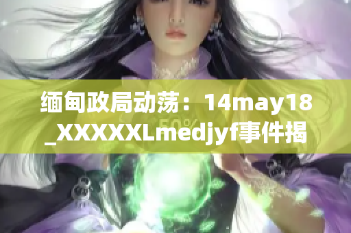 缅甸政局动荡：14may18_XXXXXLmedjyf事件揭示深层次危机