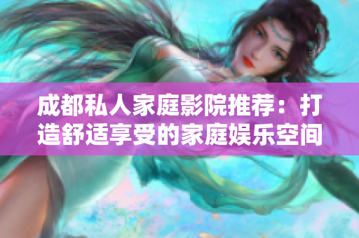 成都私人家庭影院推荐：打造舒适享受的家庭娱乐空间