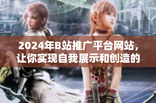 2024年B站推广平台网站，让你实现自我展示和创造的梦想