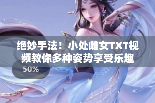 绝妙手法！小处雌女TXT视频教你多种姿势享受乐趣