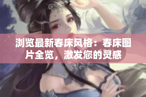 浏览最新春床风格：春床图片全览，激发您的灵感