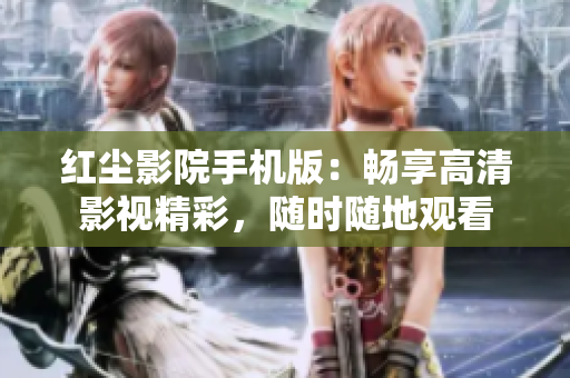 红尘影院手机版：畅享高清影视精彩，随时随地观看