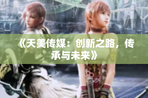 《天美传媒：创新之路，传承与未来》