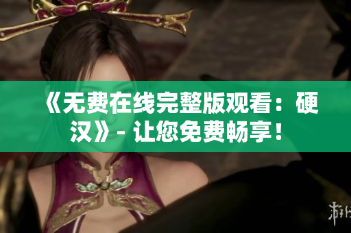 《无费在线完整版观看：硬汉》- 让您免费畅享！