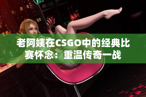 老阿姨在CSGO中的经典比赛怀念：重温传奇一战