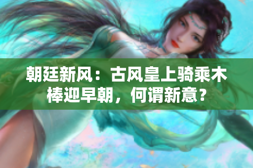 朝廷新风：古风皇上骑乘木棒迎早朝，何谓新意？
