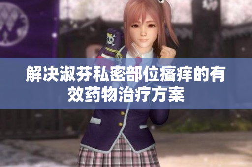 解决淑芬私密部位瘙痒的有效药物治疗方案