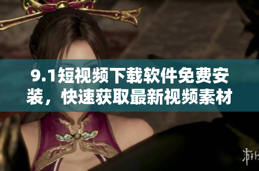9.1短视频下载软件免费安装，快速获取最新视频素材