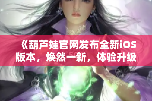 《葫芦娃官网发布全新iOS版本，焕然一新，体验升级！》