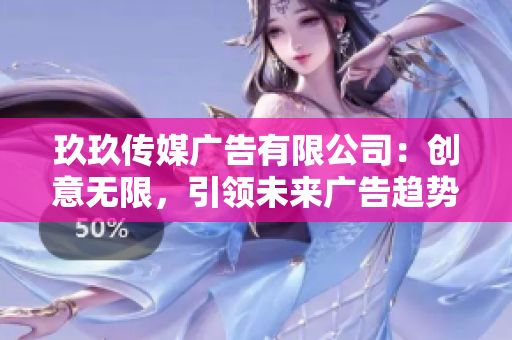 玖玖传媒广告有限公司：创意无限，引领未来广告趋势