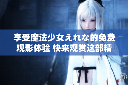 享受魔法少女えれな的免费观影体验 快来观赏这部精彩的动画吧!