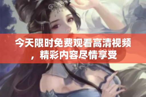 今天限时免费观看高清视频，精彩内容尽情享受