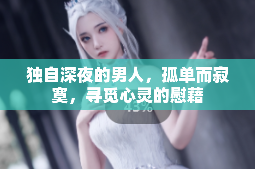 独自深夜的男人，孤单而寂寞，寻觅心灵的慰藉