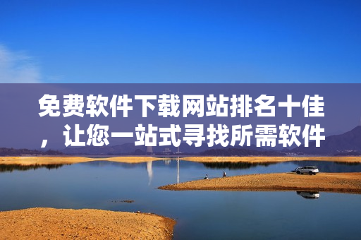 免费软件下载网站排名十佳，让您一站式寻找所需软件