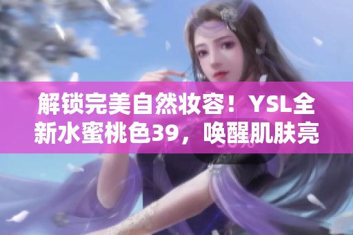 解锁完美自然妆容！YSL全新水蜜桃色39，唤醒肌肤亮泽