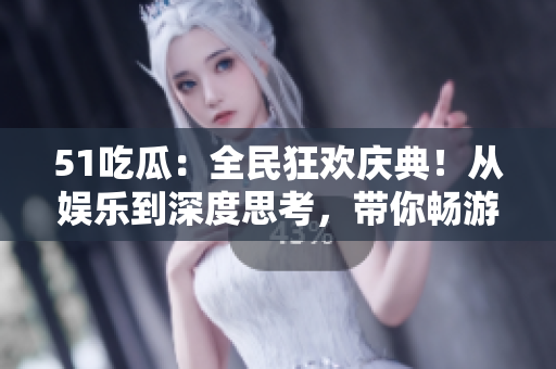 51吃瓜：全民狂欢庆典！从娱乐到深度思考，带你畅游各种话题