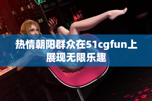 热情朝阳群众在51cgfun上展现无限乐趣
