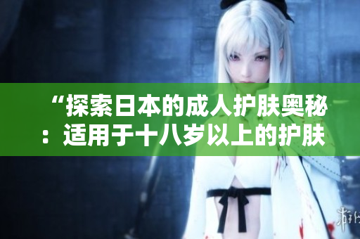“探索日本的成人护肤奥秘：适用于十八岁以上的护肤产品推荐”