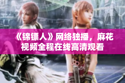 《锦镖人》网络独播，麻花视频全程在线高清观看