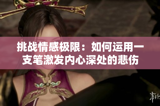 挑战情感极限：如何运用一支笔激发内心深处的悲伤