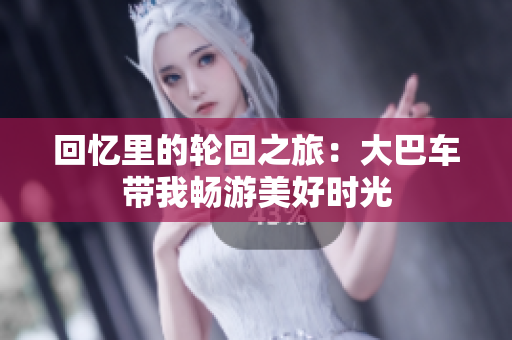 回忆里的轮回之旅：大巴车带我畅游美好时光