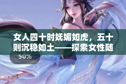 女人四十时妩媚如虎，五十则沉稳如土——探索女性随年龄变化的魅力与风采