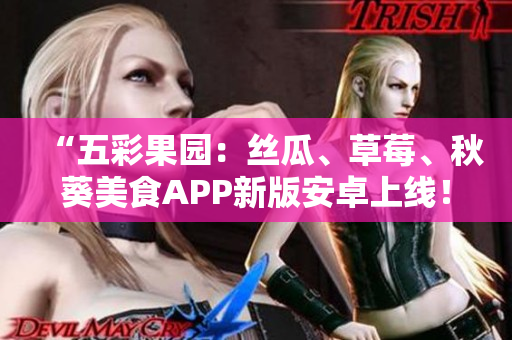“五彩果园：丝瓜、草莓、秋葵美食APP新版安卓上线！”