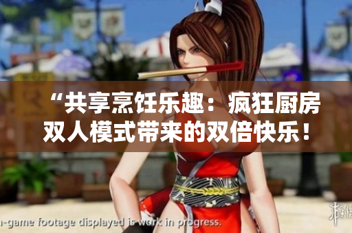 “共享烹饪乐趣：疯狂厨房双人模式带来的双倍快乐！”