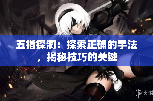 五指探洞：探索正确的手法，揭秘技巧的关键