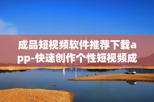成品短视频软件推荐下载app-快速创作个性短视频成为新宠