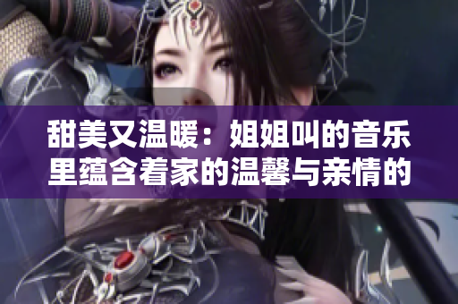 甜美又温暖：姐姐叫的音乐里蕴含着家的温馨与亲情的力量