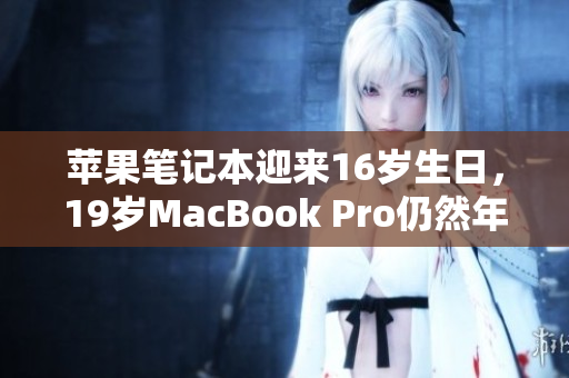 苹果笔记本迎来16岁生日，19岁MacBook Pro仍然年轻有为