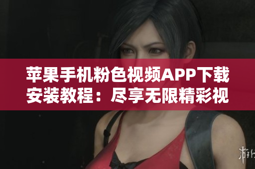 苹果手机粉色视频APP下载安装教程：尽享无限精彩视频
