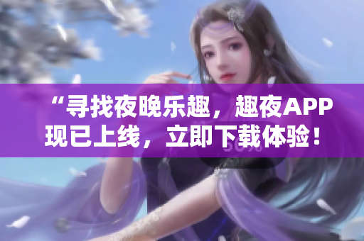 “寻找夜晚乐趣，趣夜APP现已上线，立即下载体验！”