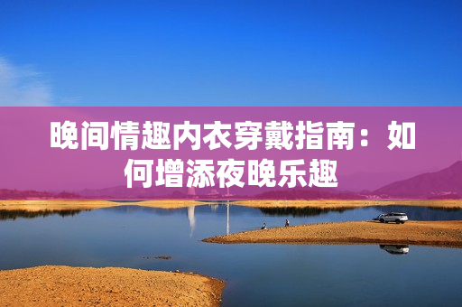 晚间情趣内衣穿戴指南：如何增添夜晚乐趣