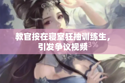 教官按在寝室狂抽训练生，引发争议视频