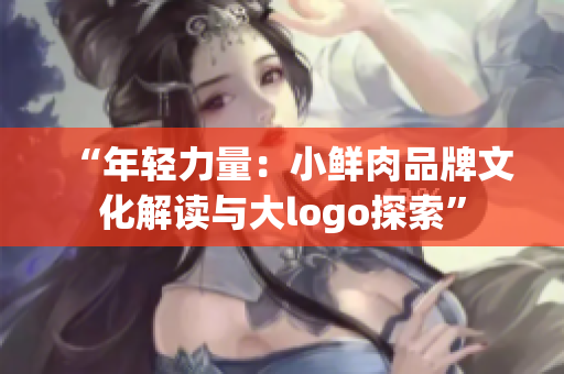 “年轻力量：小鲜肉品牌文化解读与大logo探索”