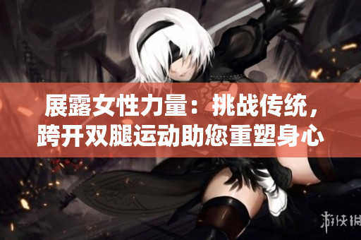 展露女性力量：挑战传统，跨开双腿运动助您重塑身心