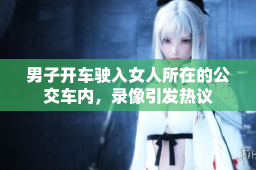 男子开车驶入女人所在的公交车内，录像引发热议
