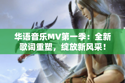 华语音乐MV第一季：全新歌词重塑，绽放新风采！