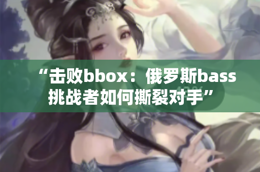 “击败bbox：俄罗斯bass挑战者如何撕裂对手”