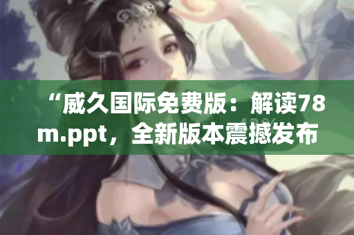“威久国际免费版：解读78m.ppt，全新版本震撼发布！”