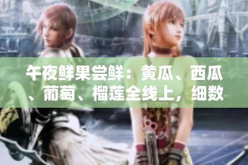 午夜鲜果尝鲜：黄瓜、西瓜、葡萄、榴莲全线上，细数令人心动的美味
