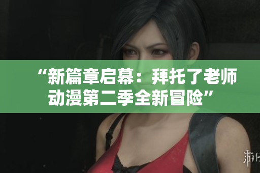 “新篇章启幕：拜托了老师动漫第二季全新冒险”