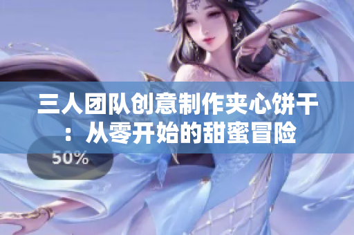 三人团队创意制作夹心饼干：从零开始的甜蜜冒险