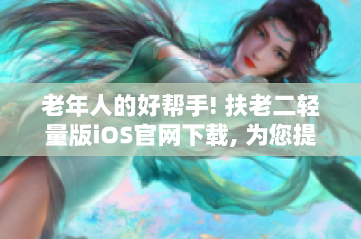 老年人的好帮手! 扶老二轻量版iOS官网下载, 为您提供更轻松的生活!