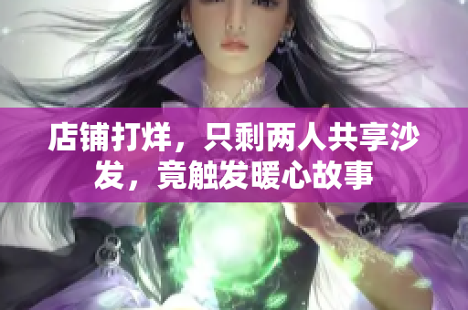 店铺打烊，只剩两人共享沙发，竟触发暖心故事
